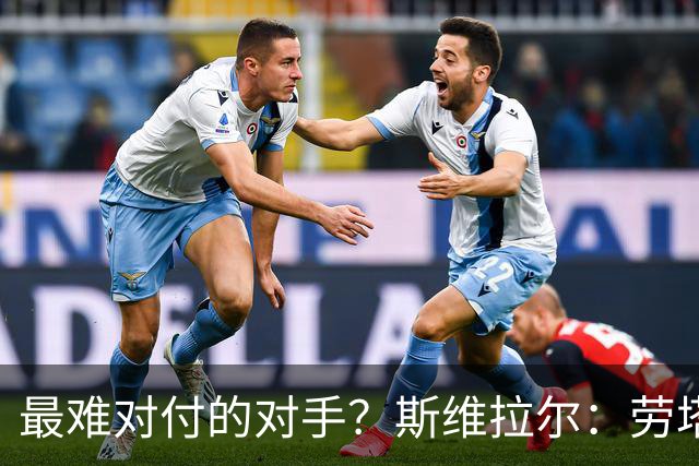 最难对付的对手？斯维拉尔：劳塔罗太难读懂了，图拉姆的速度太快